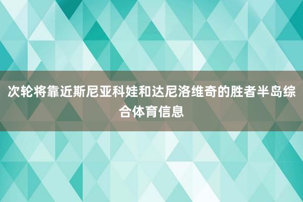 次轮将靠近斯尼亚科娃和达尼洛维奇的胜者半岛综合体育信息