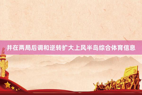 并在两局后调和逆转扩大上风半岛综合体育信息