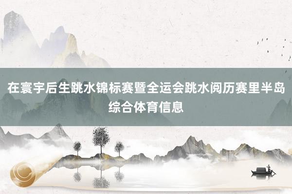 在寰宇后生跳水锦标赛暨全运会跳水阅历赛里半岛综合体育信息