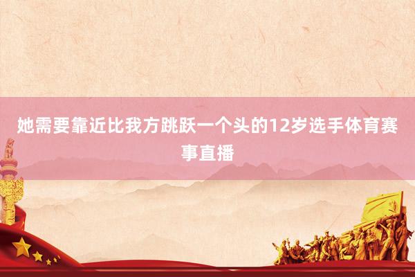 她需要靠近比我方跳跃一个头的12岁选手体育赛事直播