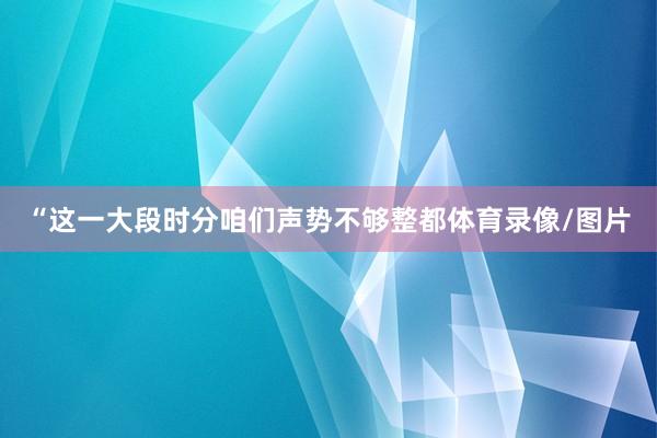 “这一大段时分咱们声势不够整都体育录像/图片