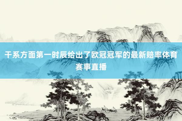 干系方面第一时辰给出了欧冠冠军的最新赔率体育赛事直播