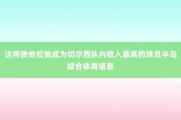 这将使他松弛成为切尔西队内收入最高的球员半岛综合体育信息