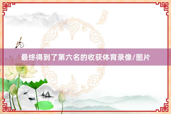 最终得到了第六名的收获体育录像/图片
