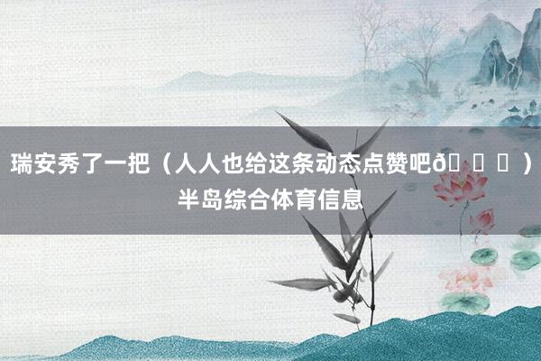 瑞安秀了一把（人人也给这条动态点赞吧😜）半岛综合体育信息