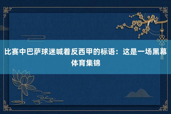 比赛中巴萨球迷喊着反西甲的标语：这是一场黑幕体育集锦