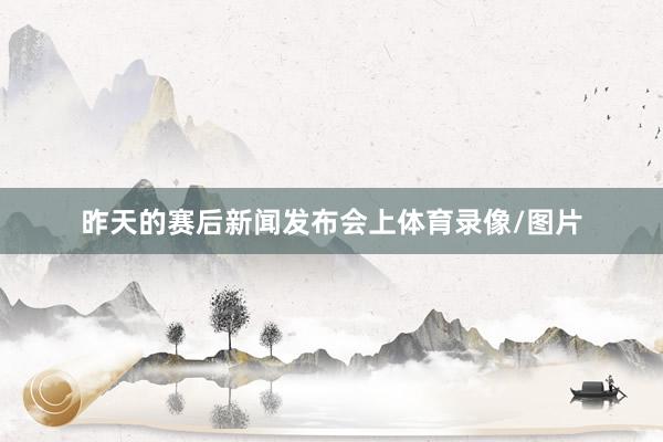 昨天的赛后新闻发布会上体育录像/图片