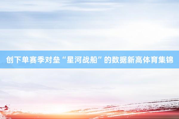 创下单赛季对垒“星河战船”的数据新高体育集锦