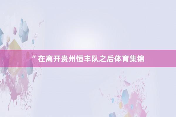 ”在离开贵州恒丰队之后体育集锦