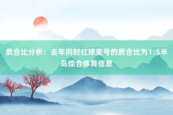 质合比分析：去年同时红球奖号的质合比为1:5半岛综合体育信息