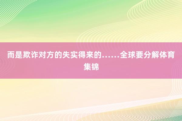 而是欺诈对方的失实得来的……全球要分解体育集锦