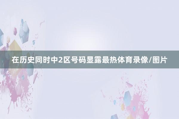 在历史同时中2区号码显露最热体育录像/图片