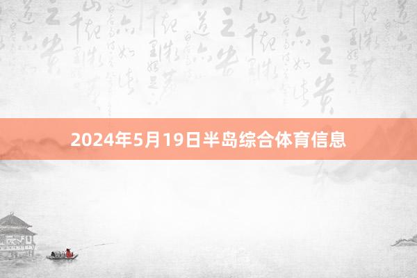 2024年5月19日半岛综合体育信息