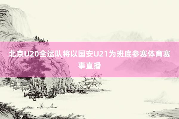 北京U20全运队将以国安U21为班底参赛体育赛事直播