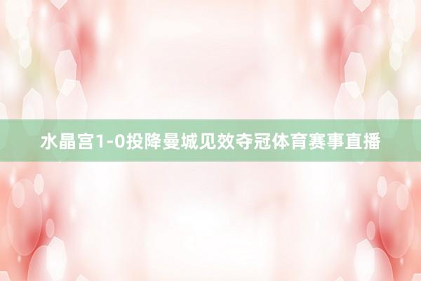 水晶宫1-0投降曼城见效夺冠体育赛事直播