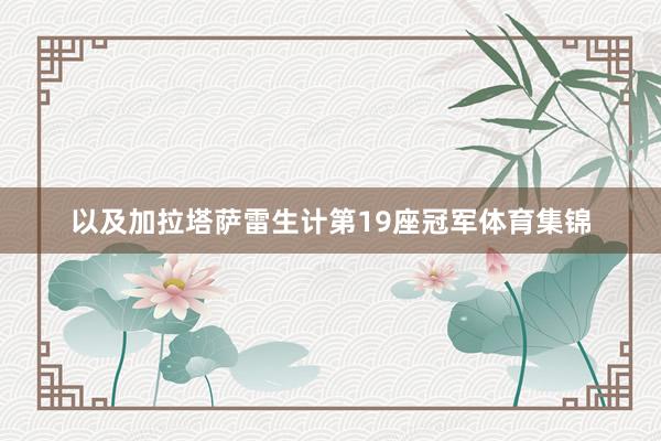 以及加拉塔萨雷生计第19座冠军体育集锦