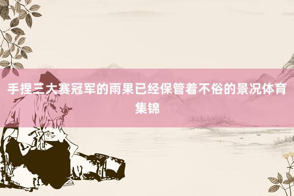 手捏三大赛冠军的雨果已经保管着不俗的景况体育集锦