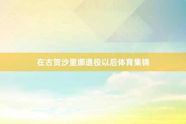 在古贺沙里娜退役以后体育集锦