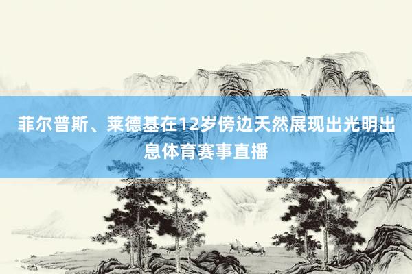 菲尔普斯、莱德基在12岁傍边天然展现出光明出息体育赛事直播