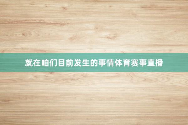 就在咱们目前发生的事情体育赛事直播