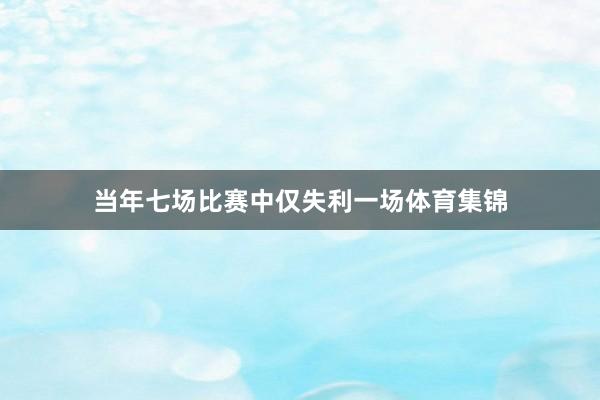 当年七场比赛中仅失利一场体育集锦