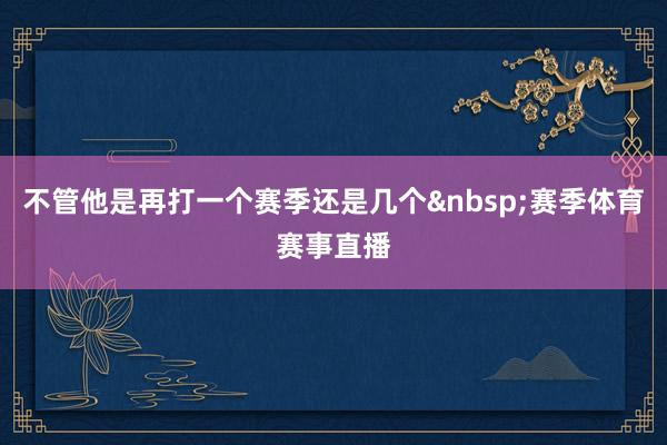 不管他是再打一个赛季还是几个&nbsp;赛季体育赛事直播