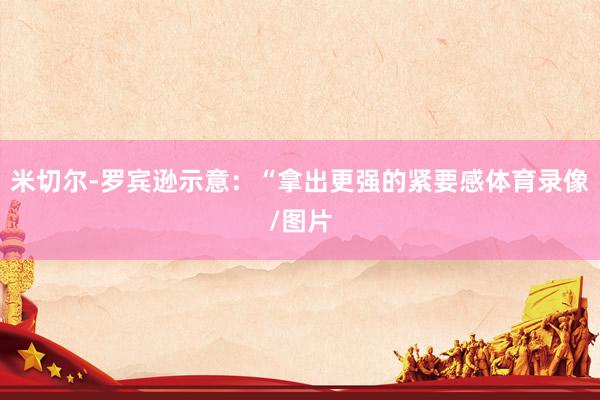 米切尔-罗宾逊示意：“拿出更强的紧要感体育录像/图片