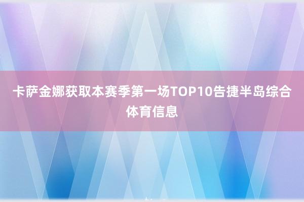 卡萨金娜获取本赛季第一场TOP10告捷半岛综合体育信息