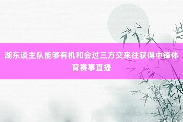 湖东谈主队能够有机和会过三方交来往获得中锋体育赛事直播