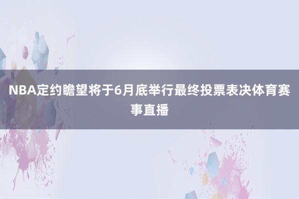 NBA定约瞻望将于6月底举行最终投票表决体育赛事直播