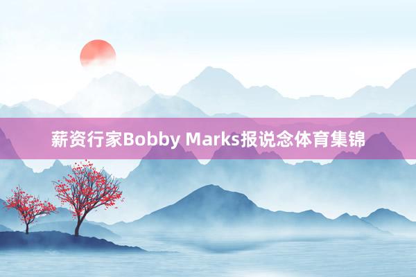 薪资行家Bobby Marks报说念体育集锦
