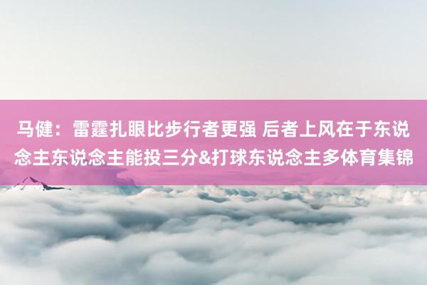 马健：雷霆扎眼比步行者更强 后者上风在于东说念主东说念主能投三分&打球东说念主多体育集锦