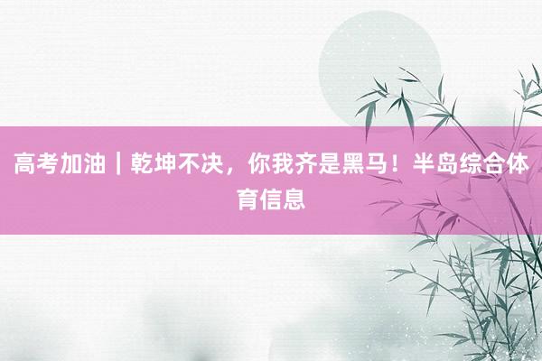 高考加油｜乾坤不决，你我齐是黑马！半岛综合体育信息