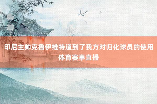 印尼主帅克鲁伊维特道到了我方对归化球员的使用体育赛事直播