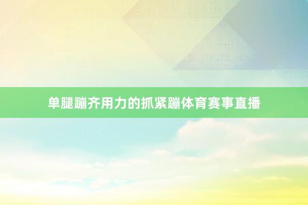 单腿蹦齐用力的抓紧蹦体育赛事直播