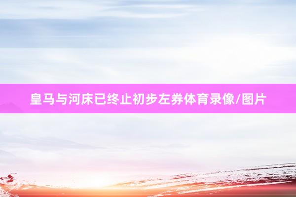 皇马与河床已终止初步左券体育录像/图片
