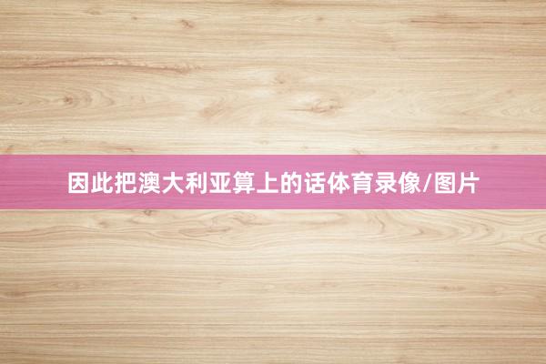 因此把澳大利亚算上的话体育录像/图片