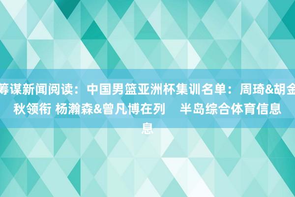筹谋新闻阅读：中国男篮亚洲杯集训名单：周琦&胡金秋领衔 杨瀚森&曾凡博在列    半岛综合体育信息
