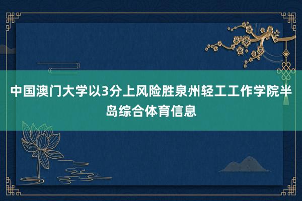 中国澳门大学以3分上风险胜泉州轻工工作学院半岛综合体育信息
