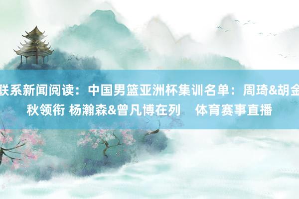 联系新闻阅读：中国男篮亚洲杯集训名单：周琦&胡金秋领衔 杨瀚森&曾凡博在列    体育赛事直播