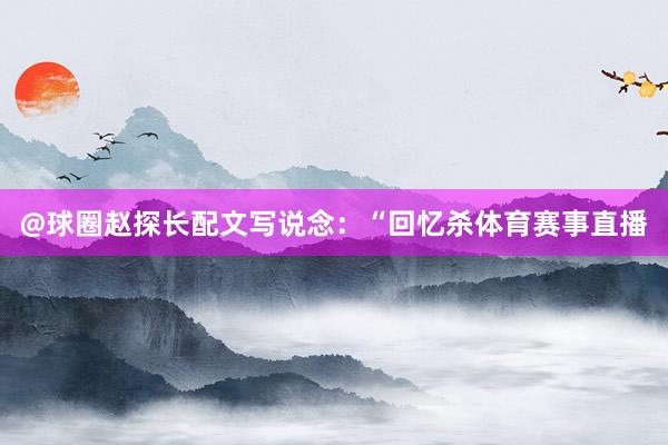 @球圈赵探长配文写说念：“回忆杀体育赛事直播