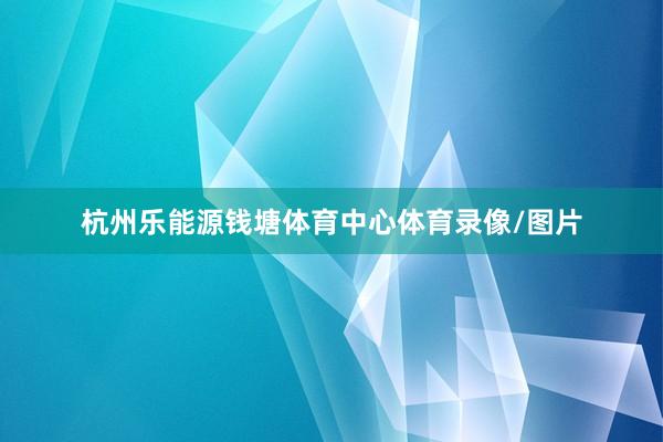 杭州乐能源钱塘体育中心体育录像/图片