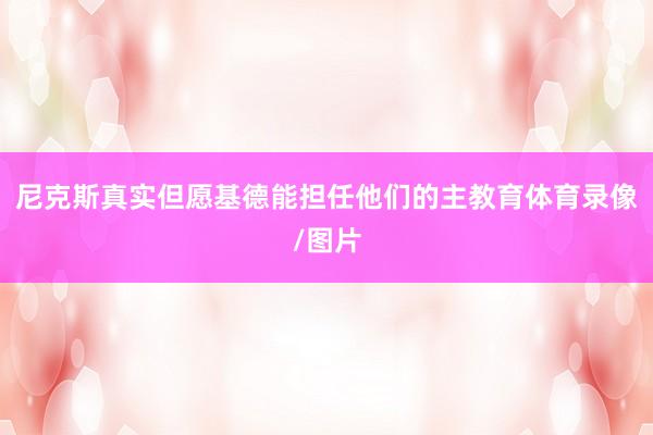 尼克斯真实但愿基德能担任他们的主教育体育录像/图片