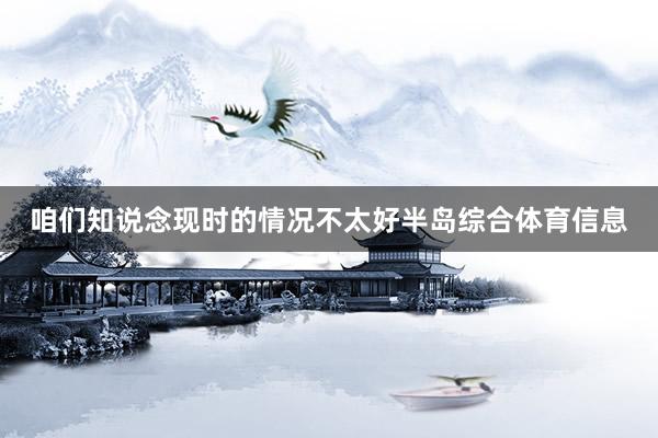 咱们知说念现时的情况不太好半岛综合体育信息