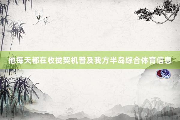 他每天都在收拢契机普及我方半岛综合体育信息