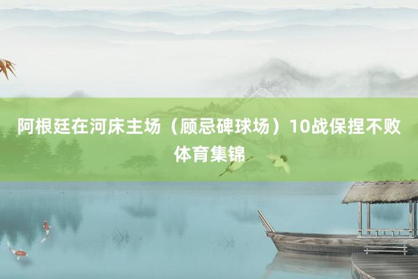 阿根廷在河床主场（顾忌碑球场）10战保捏不败体育集锦