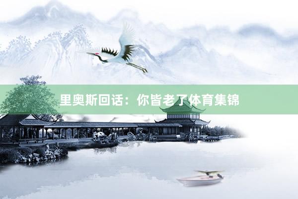 里奥斯回话：你皆老了体育集锦