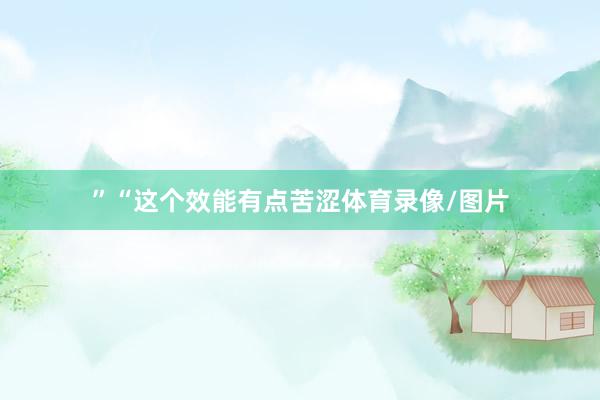 ”“这个效能有点苦涩体育录像/图片