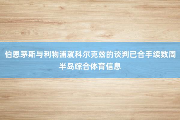 伯恩茅斯与利物浦就科尔克兹的谈判已合手续数周半岛综合体育信息