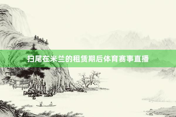 扫尾在米兰的租赁期后体育赛事直播